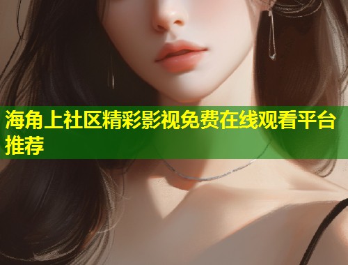 海角上社区精彩影视免费在线观看平台推荐