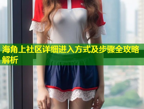 海角上社区详细进入方式及步骤全攻略解析