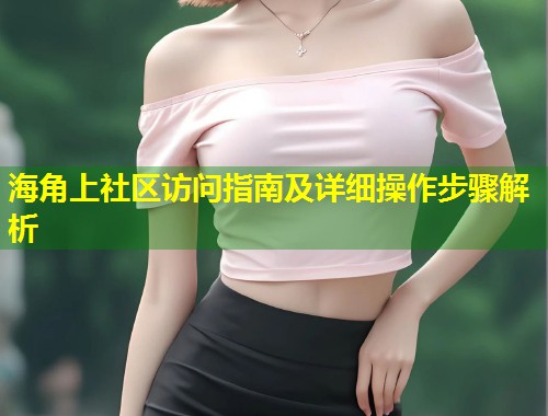 海角上社区访问指南及详细操作步骤解析