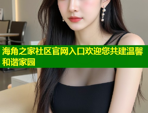 海角之家社区官网入口欢迎您共建温馨和谐家园