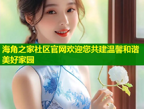 海角之家社区官网欢迎您共建温馨和谐美好家园