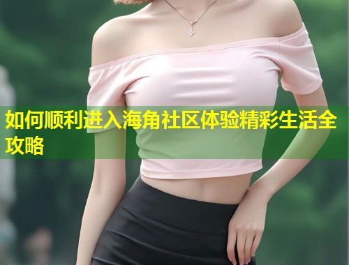 如何顺利进入海角社区体验精彩生活全攻略