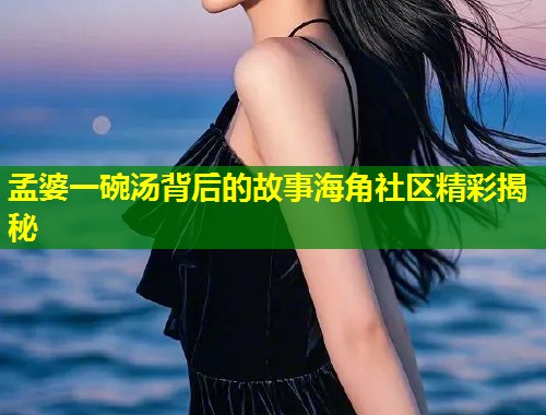 孟婆一碗汤背后的故事海角社区精彩揭秘  第2张