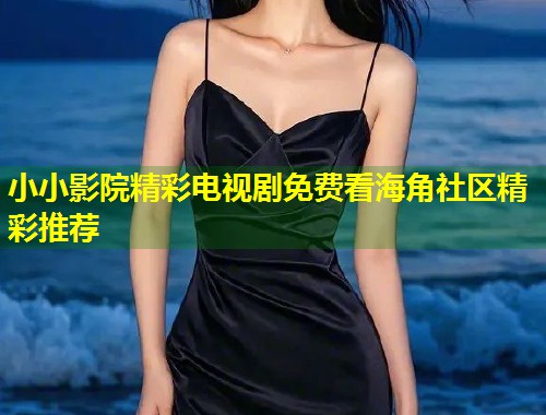 小小影院精彩电视剧免费看海角社区精彩推荐