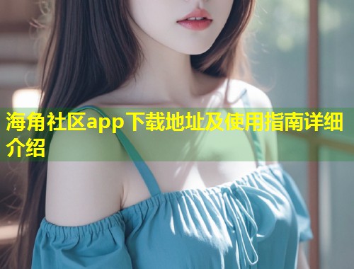 海角社区app下载地址及使用指南详细介绍
