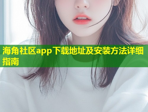 海角社区app下载地址及安装方法详细指南  第2张