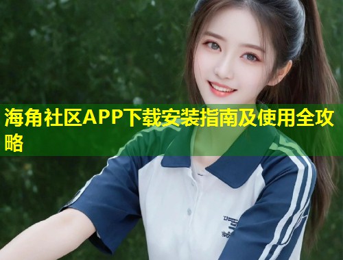 海角社区APP下载安装指南及使用全攻略