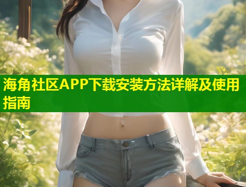 海角社区APP下载安装方法详解及使用指南