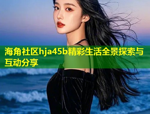海角社区hja45b精彩生活全景探索与互动分享  第2张