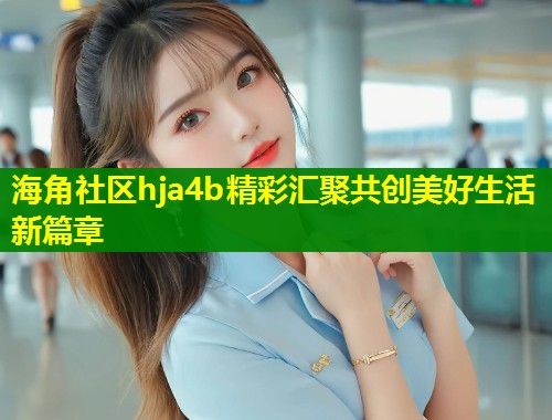 海角社区hja4b精彩汇聚共创美好生活新篇章