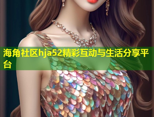 海角社区hja52精彩互动与生活分享平台  第1张