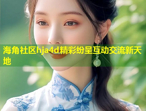 海角社区hja4d精彩纷呈互动交流新天地