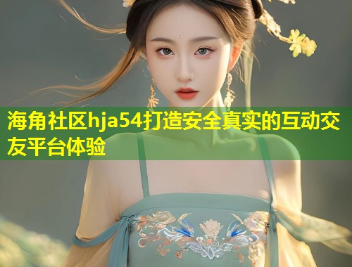 海角社区hja54打造安全真实的互动交友平台体验
