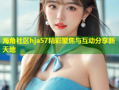 海角社区hja57精彩聚焦与互动分享新天地