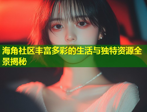 海角社区丰富多彩的生活与独特资源全景揭秘