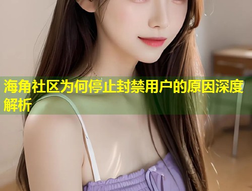 海角社区为何停止封禁用户的原因深度解析
