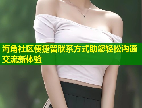 海角社区便捷留联系方式助您轻松沟通交流新体验