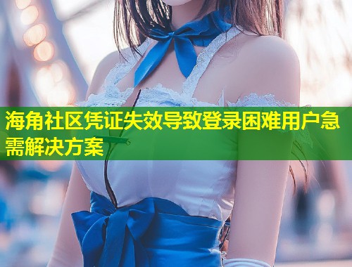海角社区凭证失效导致登录困难用户急需解决方案