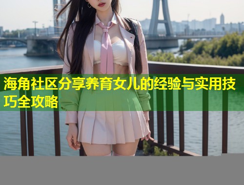 海角社区分享养育女儿的经验与实用技巧全攻略