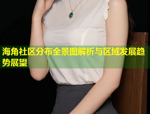 海角社区分布全景图解析与区域发展趋势展望