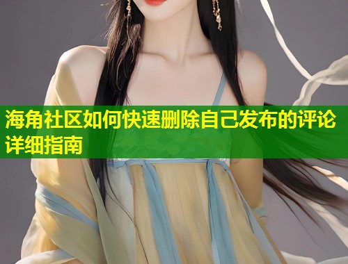 海角社区如何快速删除自己发布的评论详细指南  第2张