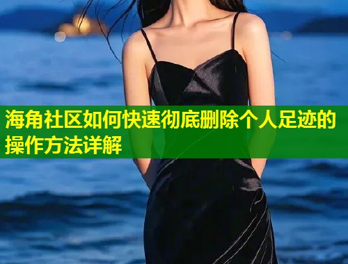 海角社区如何快速彻底删除个人足迹的操作方法详解