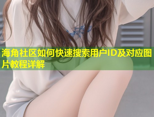 海角社区如何快速搜索用户ID及对应图片教程详解  第2张