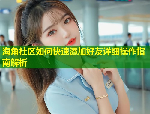 海角社区如何快速添加好友详细操作指南解析