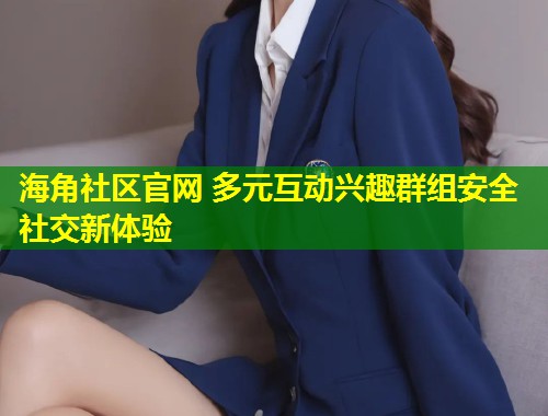 海角社区官网 多元互动兴趣群组安全社交新体验