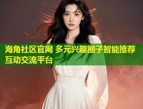 海角社区官网 多元兴趣圈子智能推荐互动交流平台