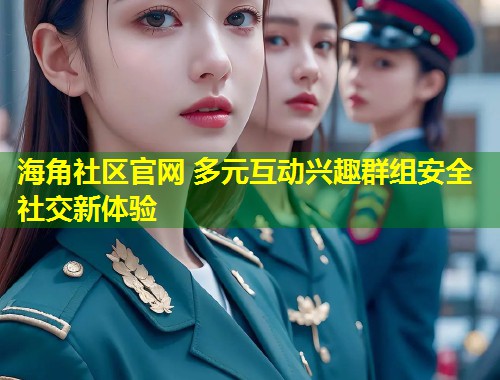 海角社区官网 多元互动兴趣群组安全社交新体验  第2张