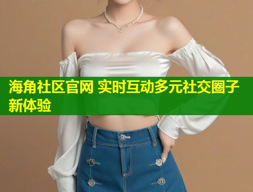 海角社区官网 实时互动多元社交圈子新体验  第1张