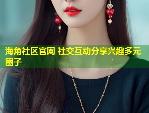 海角社区官网 社交互动分享兴趣多元圈子