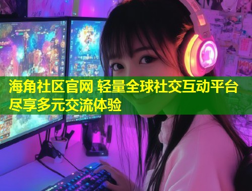 海角社区官网 轻量全球社交互动平台尽享多元交流体验  第2张