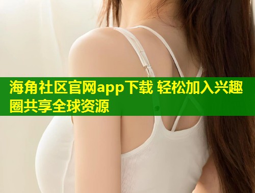 海角社区官网app下载 轻松加入兴趣圈共享全球资源