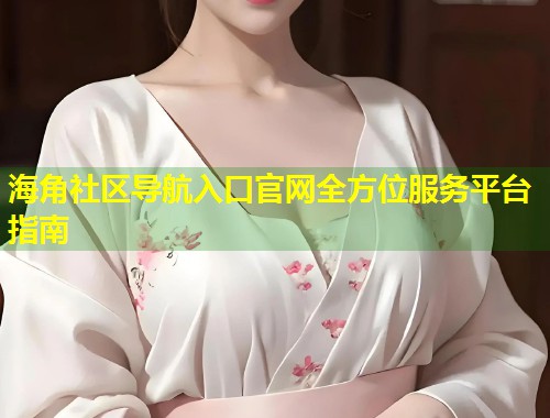 海角社区导航入口官网全方位服务平台指南  第2张