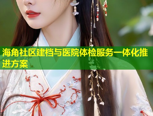 海角社区建档与医院体检服务一体化推进方案  第2张