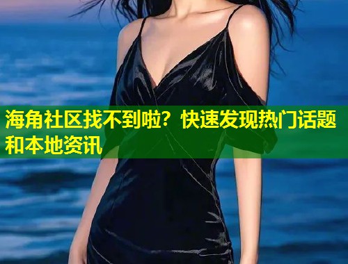 海角社区找不到啦？快速发现热门话题和本地资讯