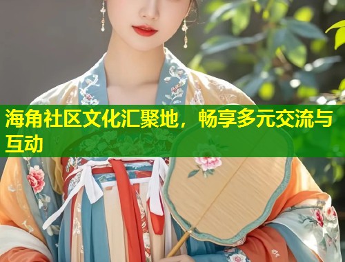海角社区文化汇聚地，畅享多元交流与互动