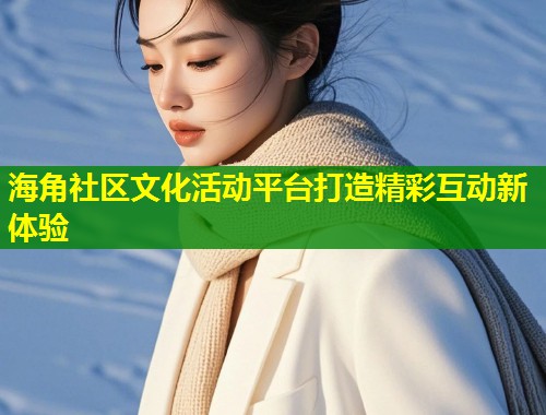 海角社区文化活动平台打造精彩互动新体验