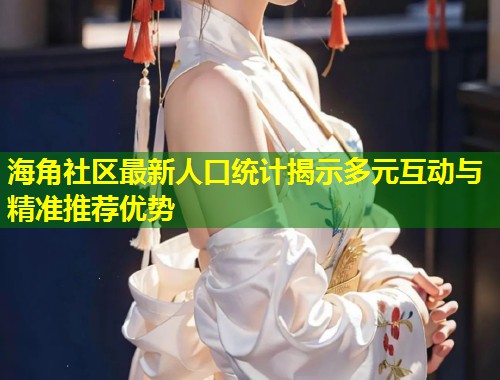 海角社区最新人口统计揭示多元互动与精准推荐优势