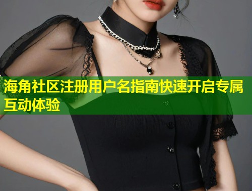 海角社区注册用户名指南快速开启专属互动体验