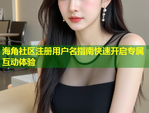 海角社区注册用户名指南快速开启专属互动体验  第2张