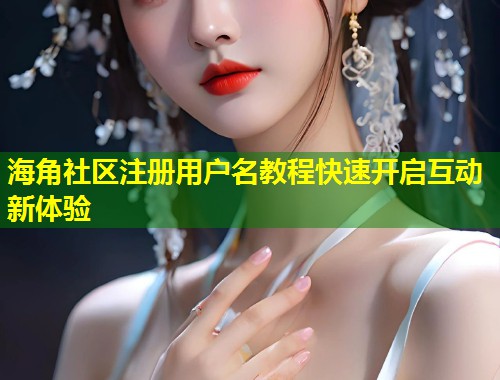 海角社区注册用户名教程快速开启互动新体验
