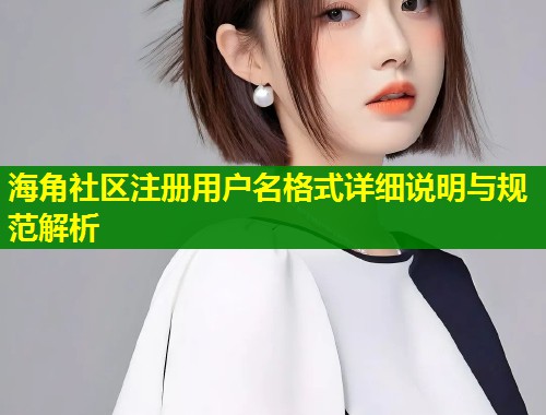海角社区注册用户名格式详细说明与规范解析