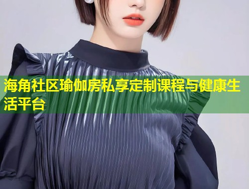 海角社区瑜伽房私享定制课程与健康生活平台