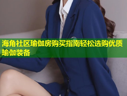 海角社区瑜伽房购买指南轻松选购优质瑜伽装备
