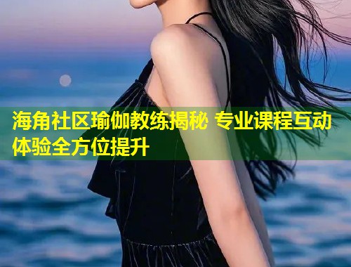海角社区瑜伽教练揭秘 专业课程互动体验全方位提升