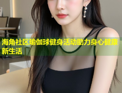 海角社区瑜伽球健身活动助力身心健康新生活  第2张