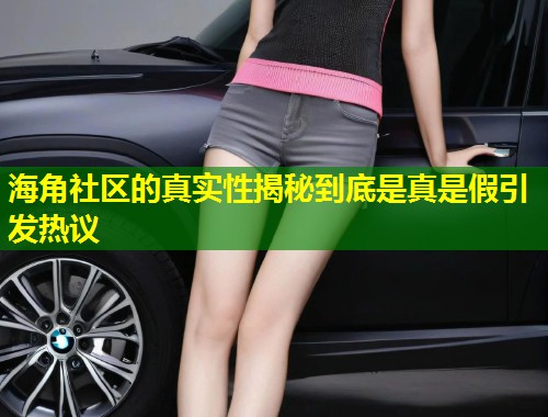 海角社区的真实性揭秘到底是真是假引发热议